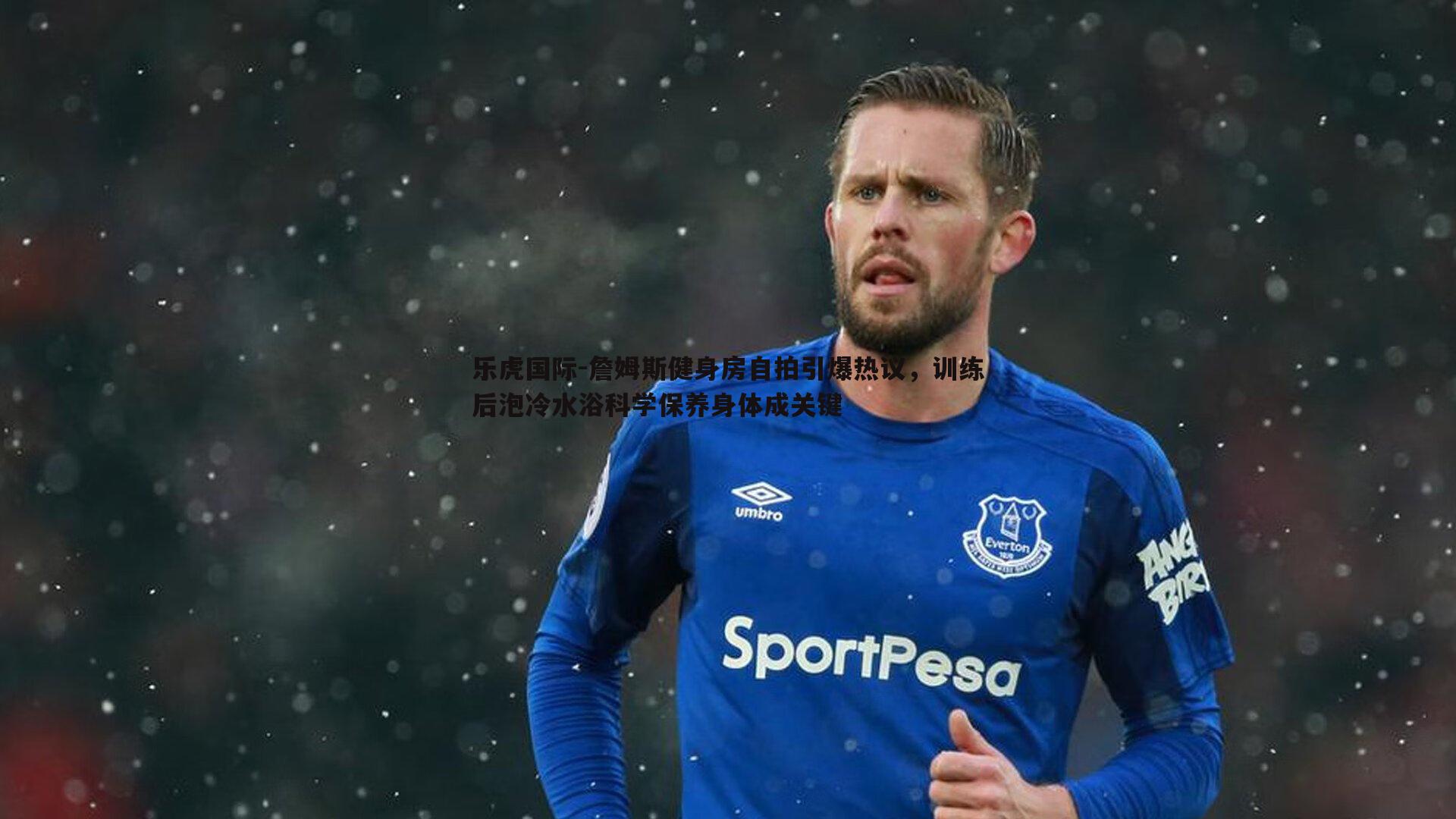 詹姆斯健身房自拍引爆热议,训练后泡冷水浴科学保养身体成关键