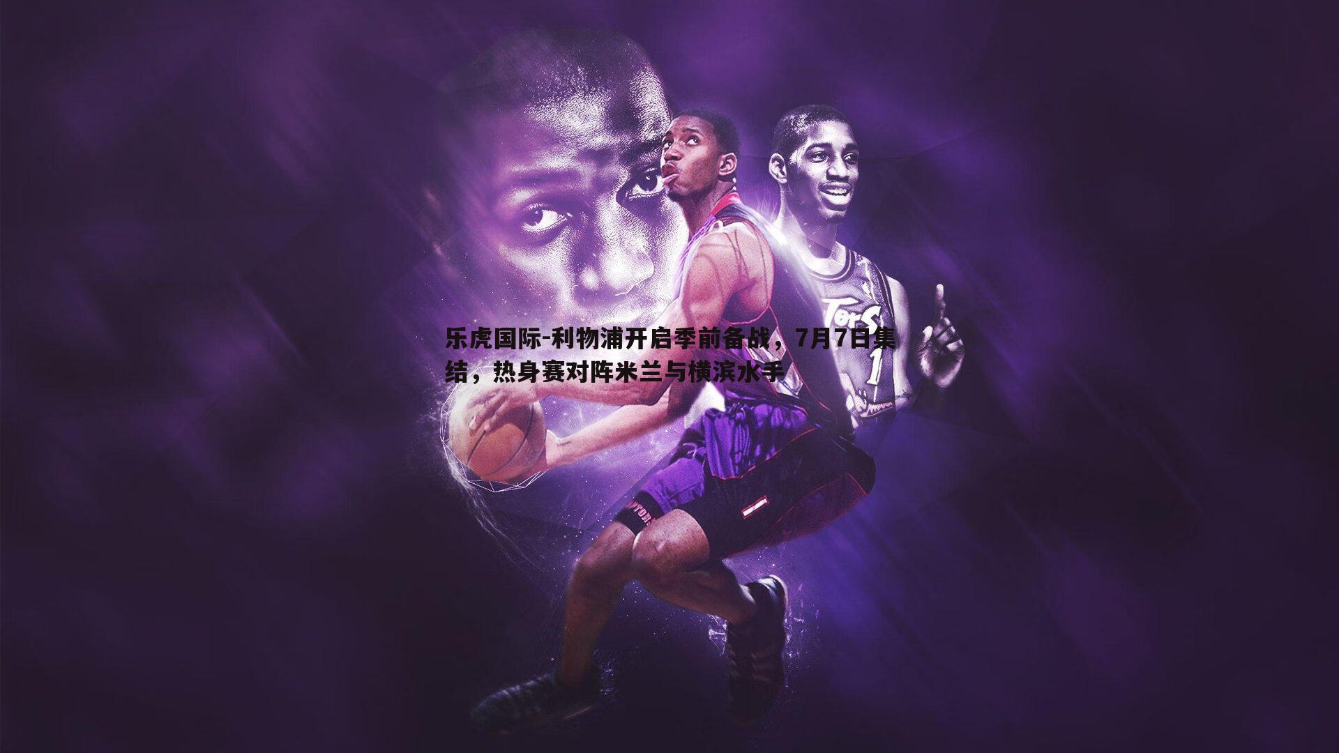 利物浦开启季前备战，7月7日集结，热身赛对阵米兰与横滨水手